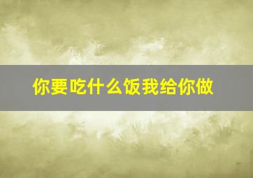 你要吃什么饭我给你做