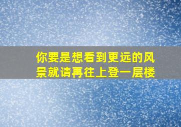 你要是想看到更远的风景就请再往上登一层楼