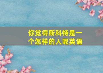 你觉得斯科特是一个怎样的人呢英语