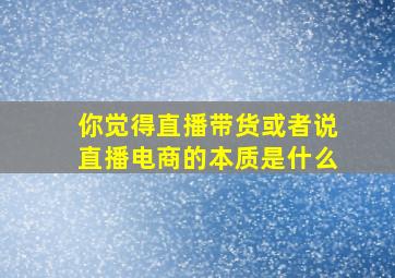 你觉得直播带货或者说直播电商的本质是什么