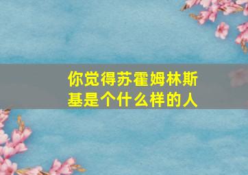 你觉得苏霍姆林斯基是个什么样的人