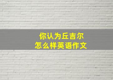 你认为丘吉尔怎么样英语作文