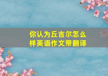 你认为丘吉尔怎么样英语作文带翻译