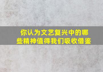 你认为文艺复兴中的哪些精神值得我们吸收借鉴