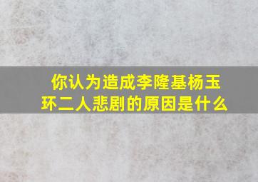 你认为造成李隆基杨玉环二人悲剧的原因是什么