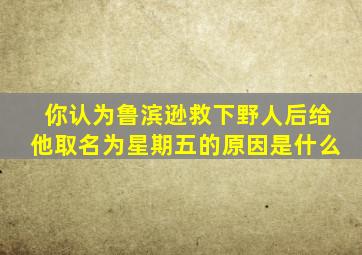 你认为鲁滨逊救下野人后给他取名为星期五的原因是什么