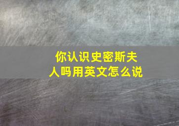 你认识史密斯夫人吗用英文怎么说