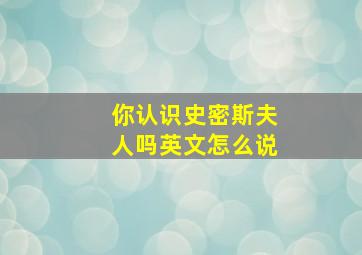 你认识史密斯夫人吗英文怎么说