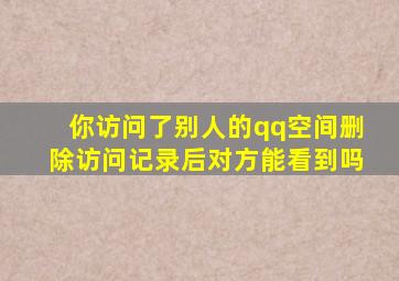 你访问了别人的qq空间删除访问记录后对方能看到吗