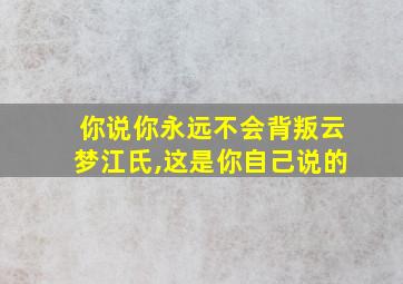 你说你永远不会背叛云梦江氏,这是你自己说的