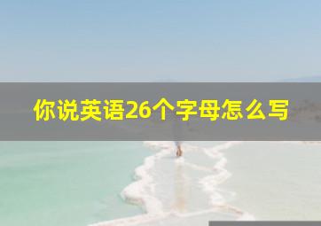 你说英语26个字母怎么写