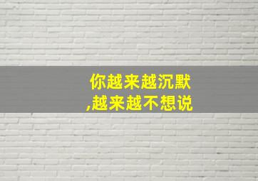 你越来越沉默,越来越不想说