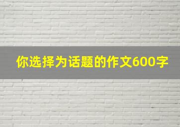 你选择为话题的作文600字