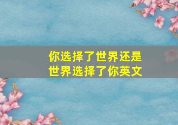 你选择了世界还是世界选择了你英文