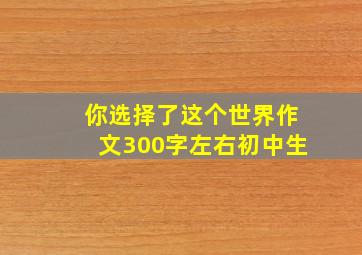 你选择了这个世界作文300字左右初中生