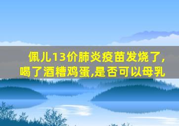 佩儿13价肺炎疫苗发烧了,喝了酒糟鸡蛋,是否可以母乳