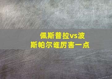 佩斯普拉vs波斯帕尔谁厉害一点