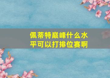 佩蒂特巅峰什么水平可以打排位赛啊