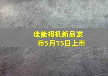 佳能相机新品发布5月15日上市