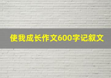 使我成长作文600字记叙文