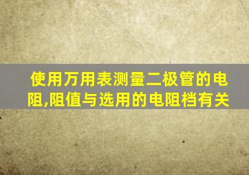 使用万用表测量二极管的电阻,阻值与选用的电阻档有关