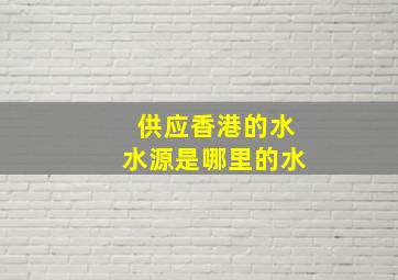 供应香港的水水源是哪里的水