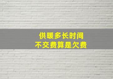 供暖多长时间不交费算是欠费