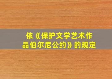 依《保护文学艺术作品伯尔尼公约》的规定