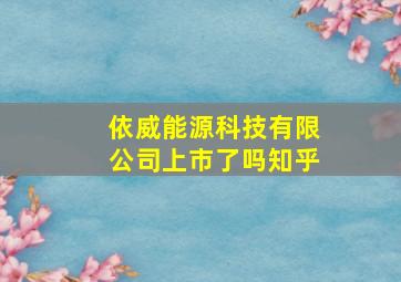 依威能源科技有限公司上市了吗知乎