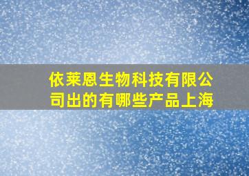 依莱恩生物科技有限公司出的有哪些产品上海