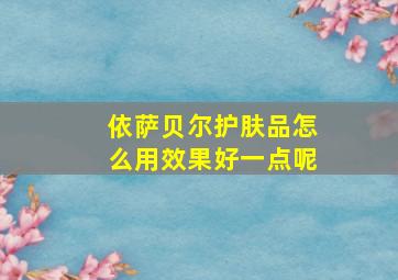 依萨贝尔护肤品怎么用效果好一点呢