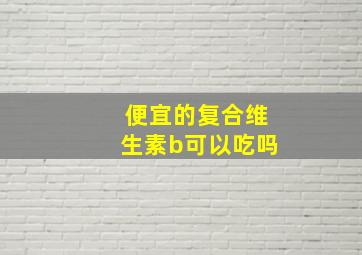 便宜的复合维生素b可以吃吗