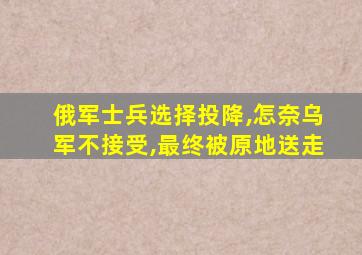 俄军士兵选择投降,怎奈乌军不接受,最终被原地送走