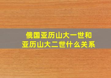 俄国亚历山大一世和亚历山大二世什么关系