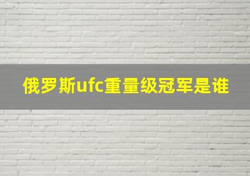 俄罗斯ufc重量级冠军是谁