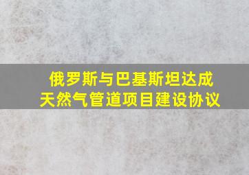 俄罗斯与巴基斯坦达成天然气管道项目建设协议