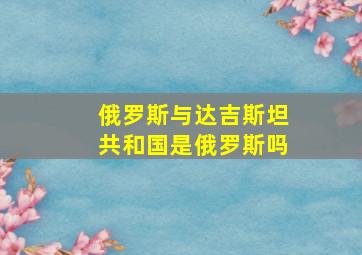 俄罗斯与达吉斯坦共和国是俄罗斯吗