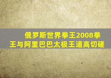 俄罗斯世界拳王2008拳王与阿里巴巴太极王道高切磋