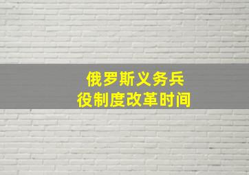 俄罗斯义务兵役制度改革时间