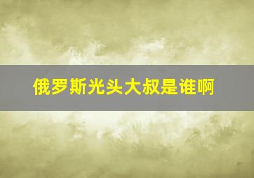 俄罗斯光头大叔是谁啊