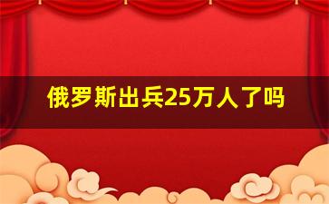 俄罗斯出兵25万人了吗