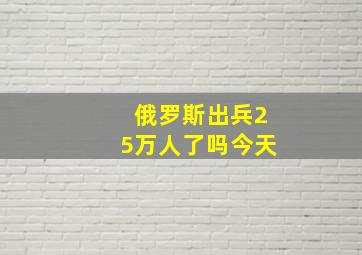 俄罗斯出兵25万人了吗今天