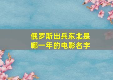 俄罗斯出兵东北是哪一年的电影名字