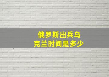 俄罗斯出兵乌克兰时间是多少