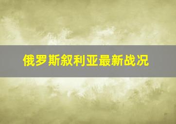 俄罗斯叙利亚最新战况