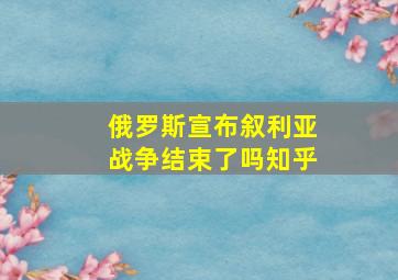 俄罗斯宣布叙利亚战争结束了吗知乎