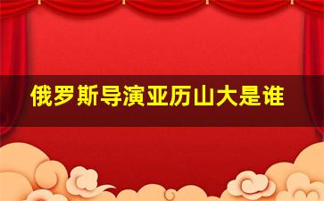 俄罗斯导演亚历山大是谁