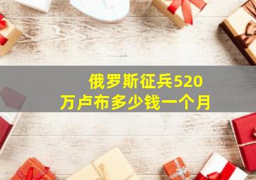 俄罗斯征兵520万卢布多少钱一个月