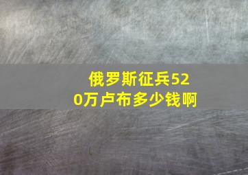 俄罗斯征兵520万卢布多少钱啊