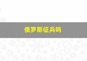 俄罗斯征兵吗